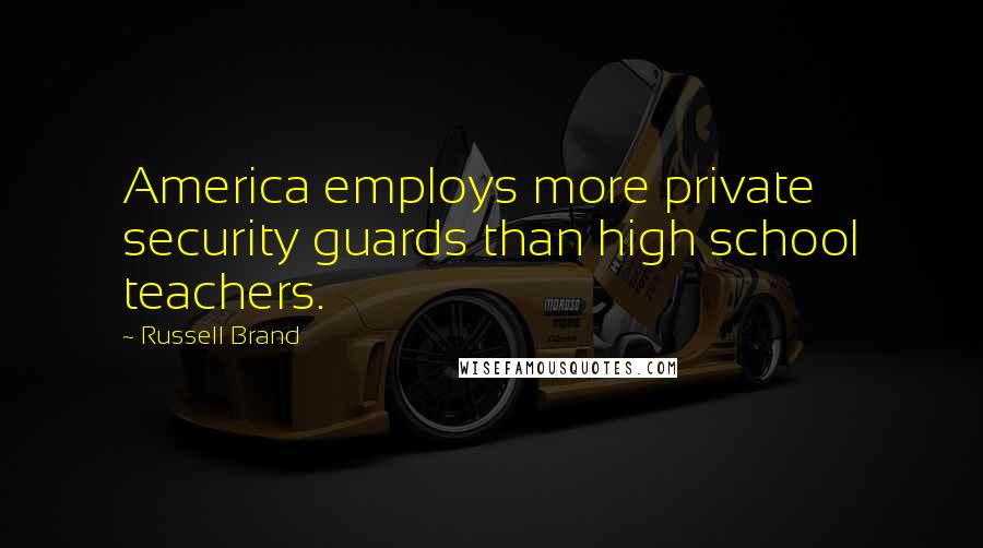 Russell Brand Quotes: America employs more private security guards than high school teachers.