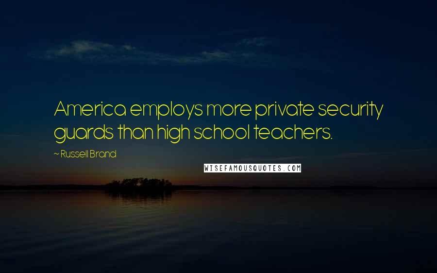 Russell Brand Quotes: America employs more private security guards than high school teachers.
