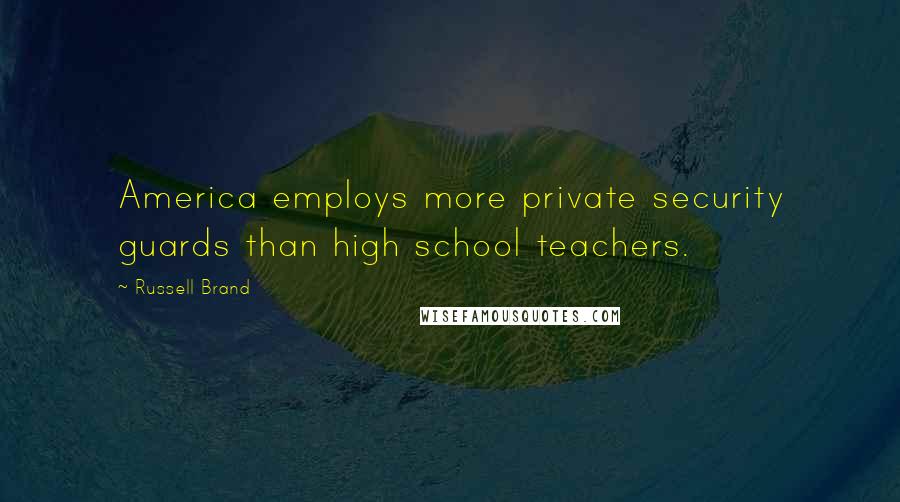 Russell Brand Quotes: America employs more private security guards than high school teachers.
