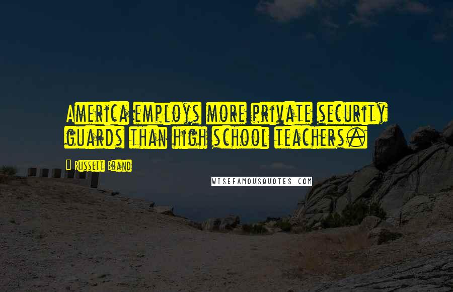 Russell Brand Quotes: America employs more private security guards than high school teachers.