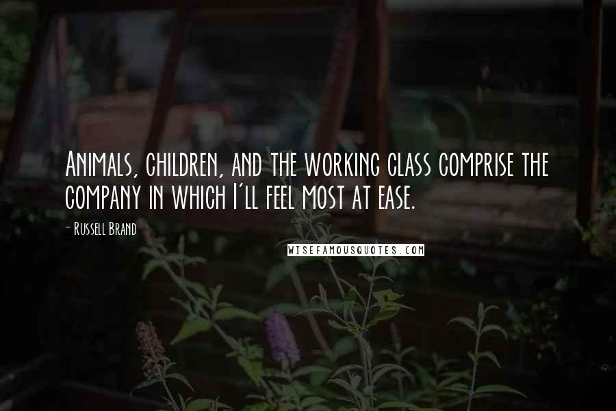 Russell Brand Quotes: Animals, children, and the working class comprise the company in which I'll feel most at ease.