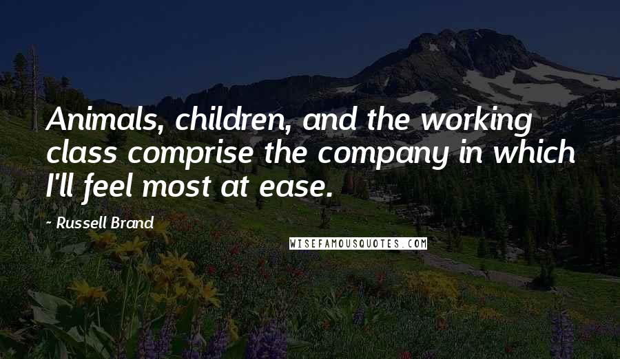 Russell Brand Quotes: Animals, children, and the working class comprise the company in which I'll feel most at ease.