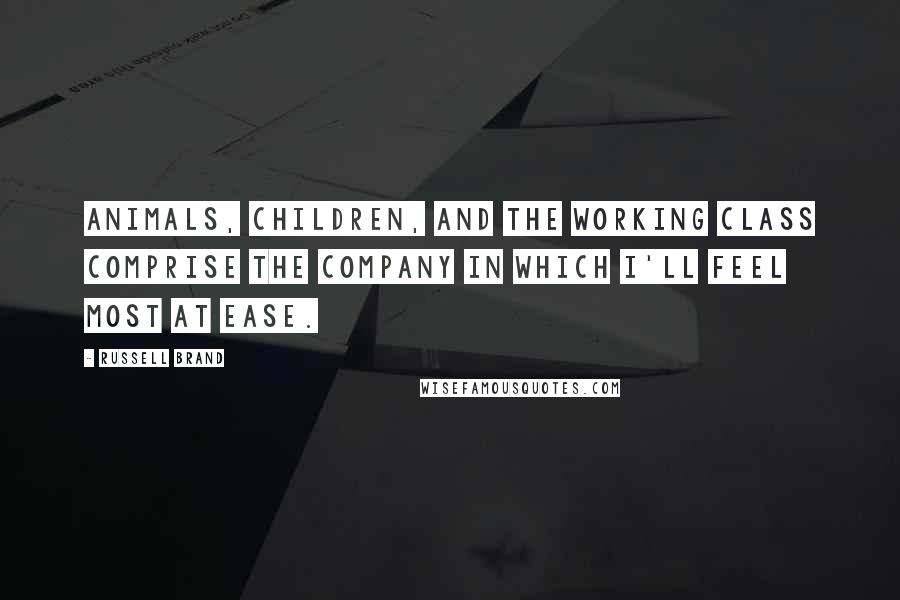 Russell Brand Quotes: Animals, children, and the working class comprise the company in which I'll feel most at ease.