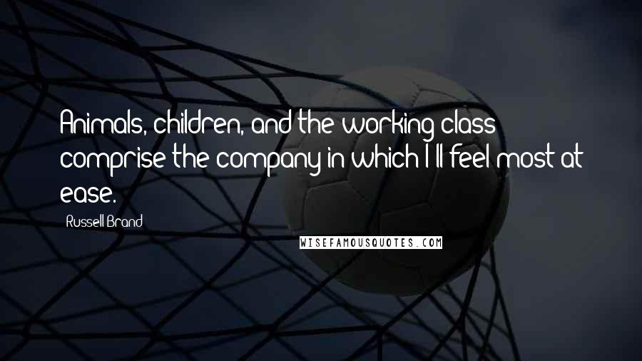 Russell Brand Quotes: Animals, children, and the working class comprise the company in which I'll feel most at ease.