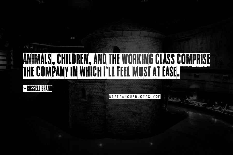 Russell Brand Quotes: Animals, children, and the working class comprise the company in which I'll feel most at ease.