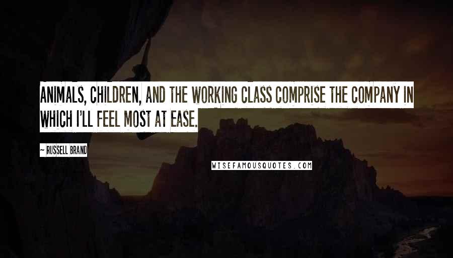 Russell Brand Quotes: Animals, children, and the working class comprise the company in which I'll feel most at ease.