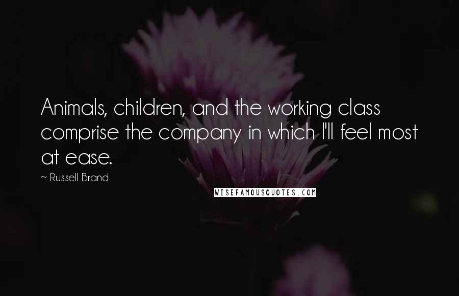 Russell Brand Quotes: Animals, children, and the working class comprise the company in which I'll feel most at ease.