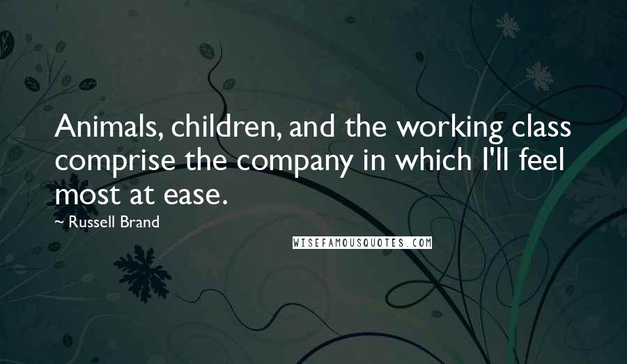 Russell Brand Quotes: Animals, children, and the working class comprise the company in which I'll feel most at ease.