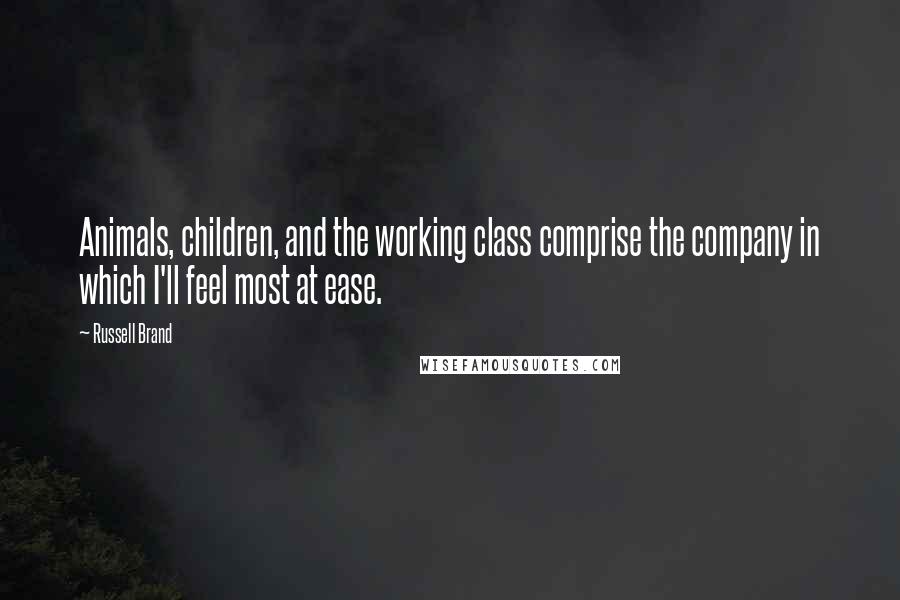 Russell Brand Quotes: Animals, children, and the working class comprise the company in which I'll feel most at ease.