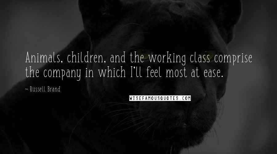 Russell Brand Quotes: Animals, children, and the working class comprise the company in which I'll feel most at ease.