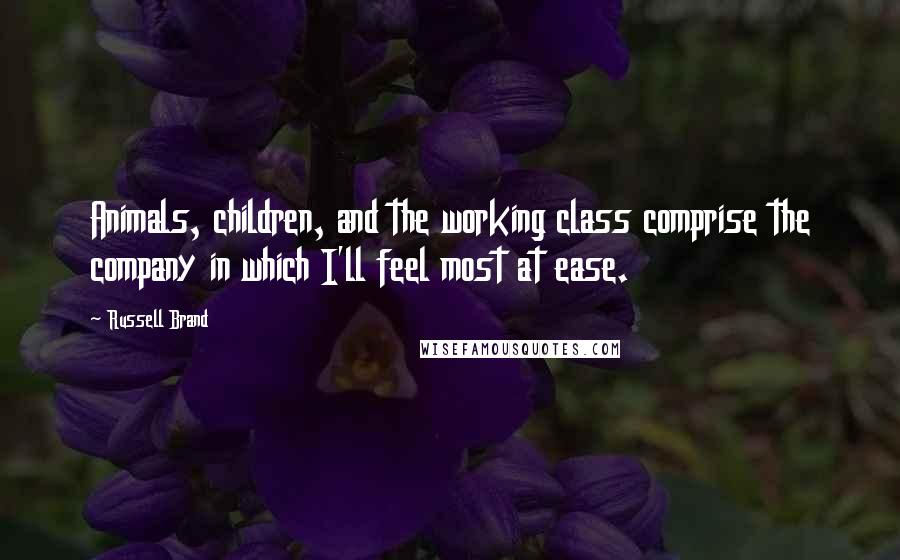 Russell Brand Quotes: Animals, children, and the working class comprise the company in which I'll feel most at ease.