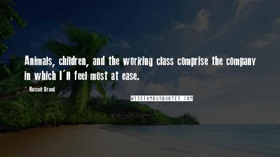 Russell Brand Quotes: Animals, children, and the working class comprise the company in which I'll feel most at ease.