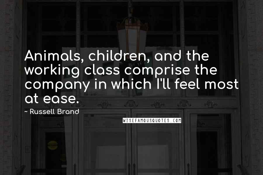 Russell Brand Quotes: Animals, children, and the working class comprise the company in which I'll feel most at ease.