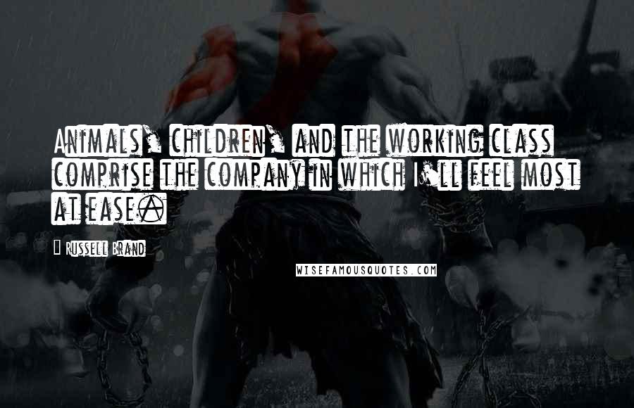 Russell Brand Quotes: Animals, children, and the working class comprise the company in which I'll feel most at ease.