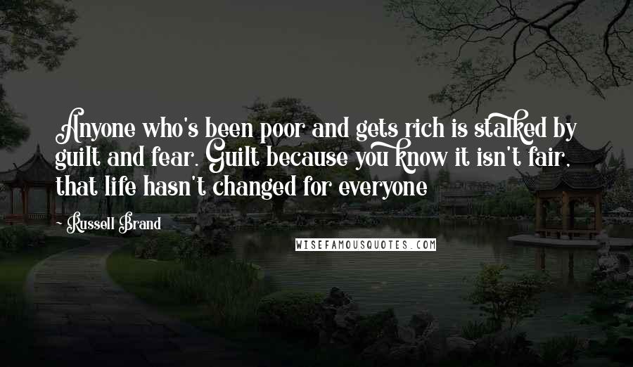 Russell Brand Quotes: Anyone who's been poor and gets rich is stalked by guilt and fear. Guilt because you know it isn't fair, that life hasn't changed for everyone
