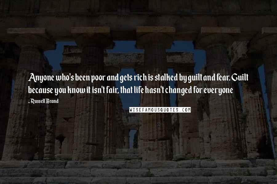 Russell Brand Quotes: Anyone who's been poor and gets rich is stalked by guilt and fear. Guilt because you know it isn't fair, that life hasn't changed for everyone