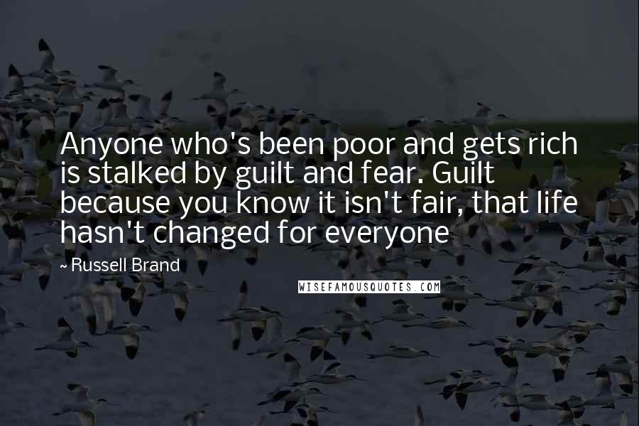 Russell Brand Quotes: Anyone who's been poor and gets rich is stalked by guilt and fear. Guilt because you know it isn't fair, that life hasn't changed for everyone