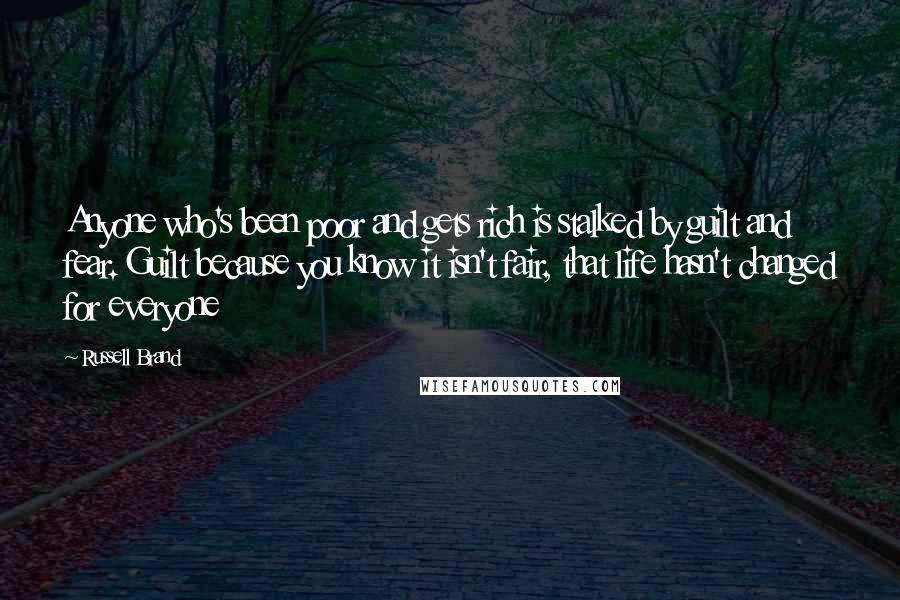 Russell Brand Quotes: Anyone who's been poor and gets rich is stalked by guilt and fear. Guilt because you know it isn't fair, that life hasn't changed for everyone