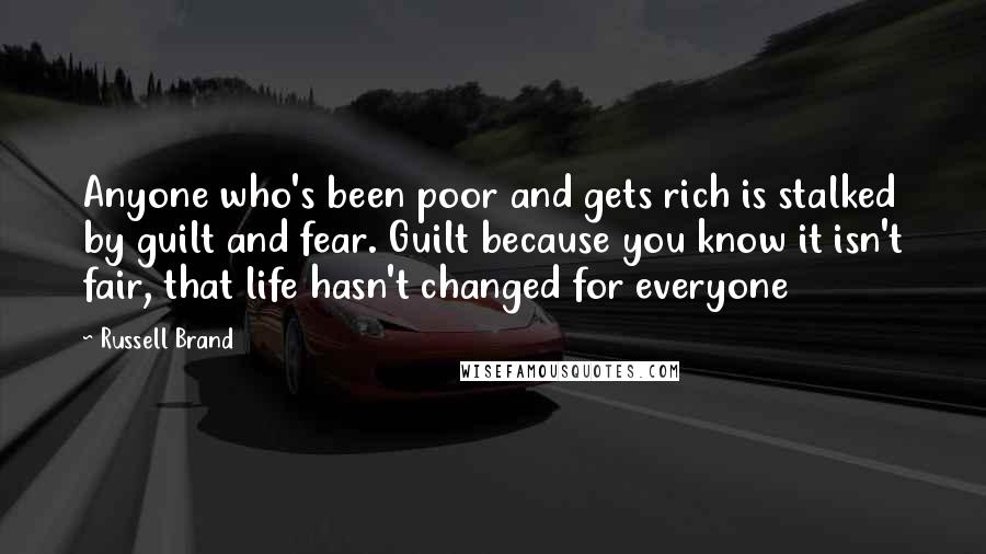 Russell Brand Quotes: Anyone who's been poor and gets rich is stalked by guilt and fear. Guilt because you know it isn't fair, that life hasn't changed for everyone