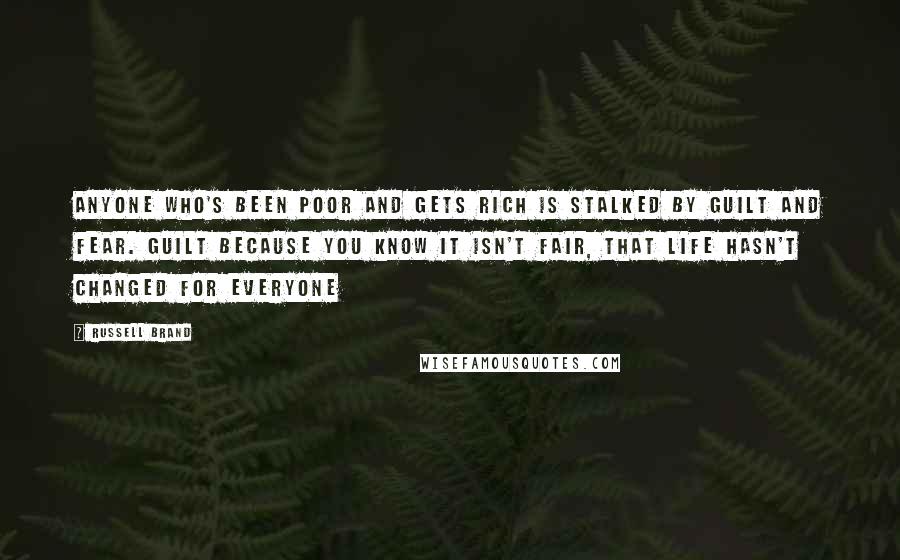 Russell Brand Quotes: Anyone who's been poor and gets rich is stalked by guilt and fear. Guilt because you know it isn't fair, that life hasn't changed for everyone