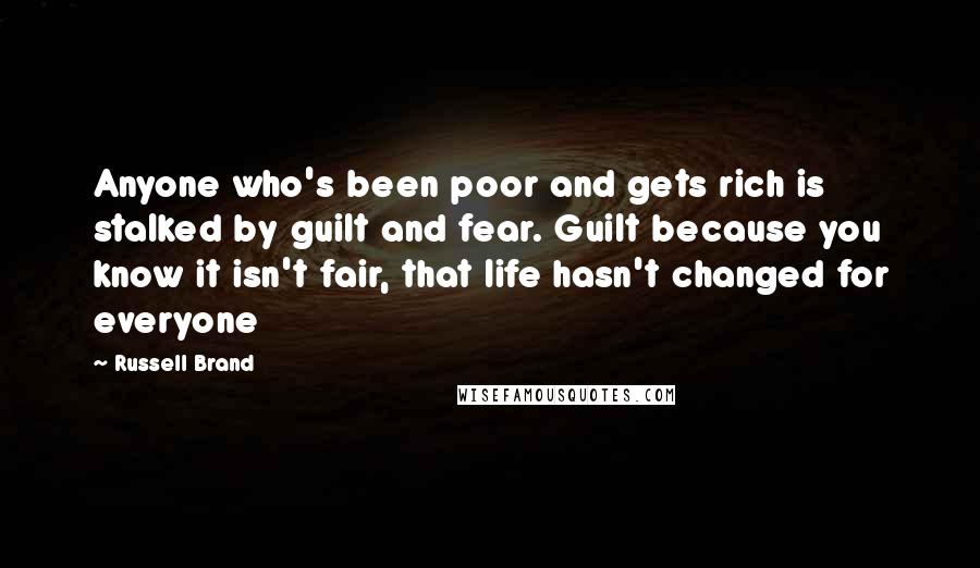 Russell Brand Quotes: Anyone who's been poor and gets rich is stalked by guilt and fear. Guilt because you know it isn't fair, that life hasn't changed for everyone