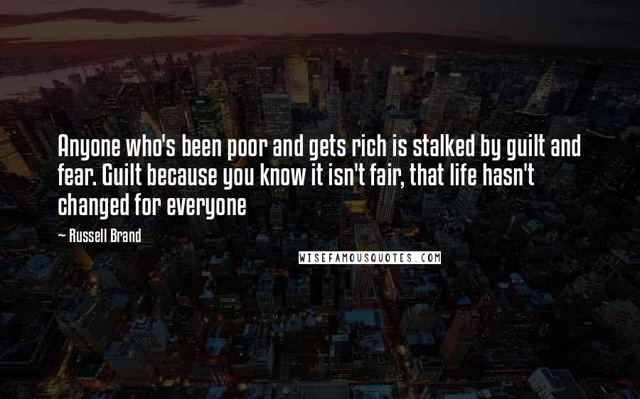 Russell Brand Quotes: Anyone who's been poor and gets rich is stalked by guilt and fear. Guilt because you know it isn't fair, that life hasn't changed for everyone