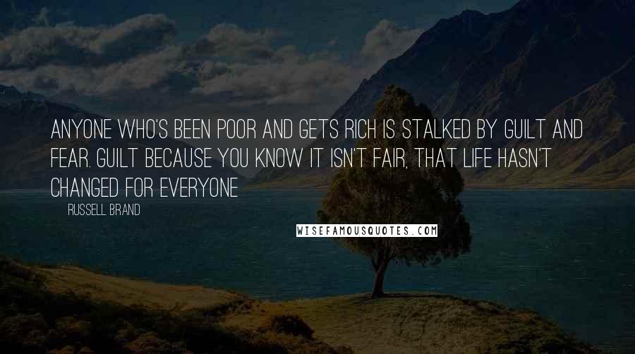 Russell Brand Quotes: Anyone who's been poor and gets rich is stalked by guilt and fear. Guilt because you know it isn't fair, that life hasn't changed for everyone