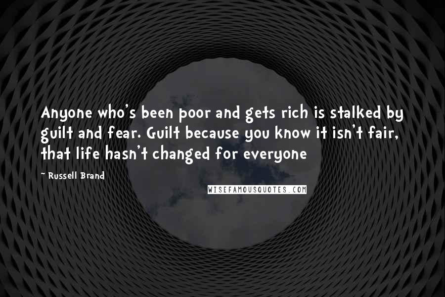 Russell Brand Quotes: Anyone who's been poor and gets rich is stalked by guilt and fear. Guilt because you know it isn't fair, that life hasn't changed for everyone