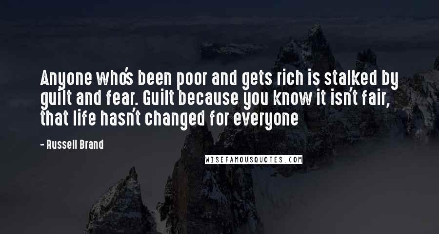 Russell Brand Quotes: Anyone who's been poor and gets rich is stalked by guilt and fear. Guilt because you know it isn't fair, that life hasn't changed for everyone