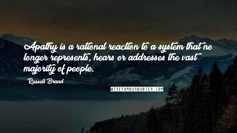 Russell Brand Quotes: Apathy is a rational reaction to a system that no longer represents, hears or addresses the vast majority of people.