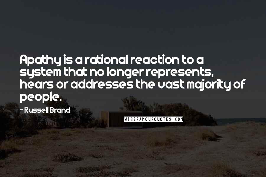 Russell Brand Quotes: Apathy is a rational reaction to a system that no longer represents, hears or addresses the vast majority of people.