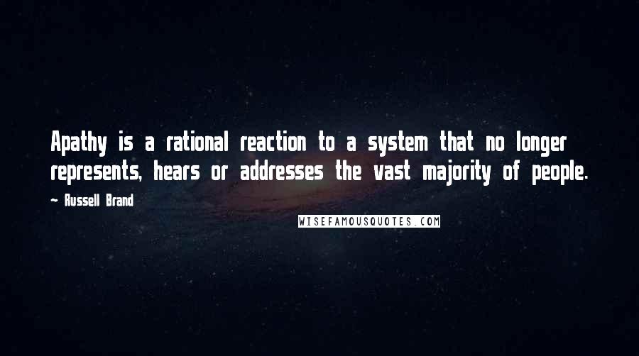 Russell Brand Quotes: Apathy is a rational reaction to a system that no longer represents, hears or addresses the vast majority of people.