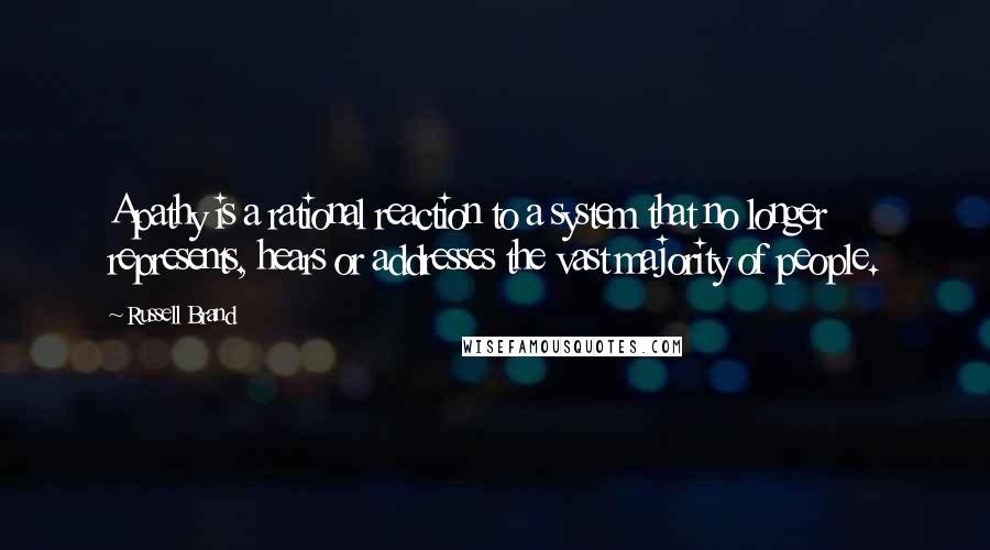 Russell Brand Quotes: Apathy is a rational reaction to a system that no longer represents, hears or addresses the vast majority of people.
