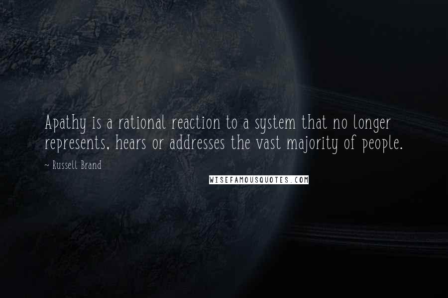 Russell Brand Quotes: Apathy is a rational reaction to a system that no longer represents, hears or addresses the vast majority of people.