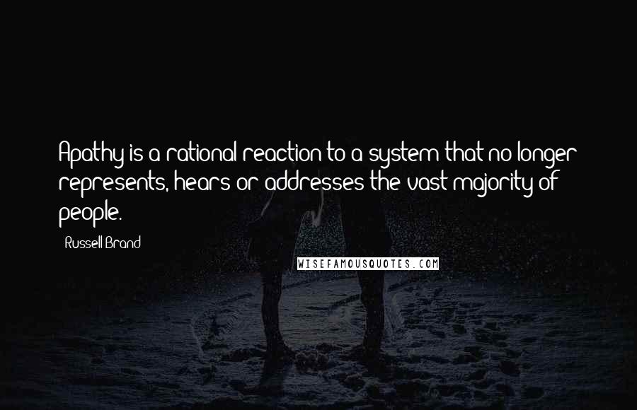 Russell Brand Quotes: Apathy is a rational reaction to a system that no longer represents, hears or addresses the vast majority of people.