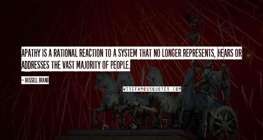 Russell Brand Quotes: Apathy is a rational reaction to a system that no longer represents, hears or addresses the vast majority of people.