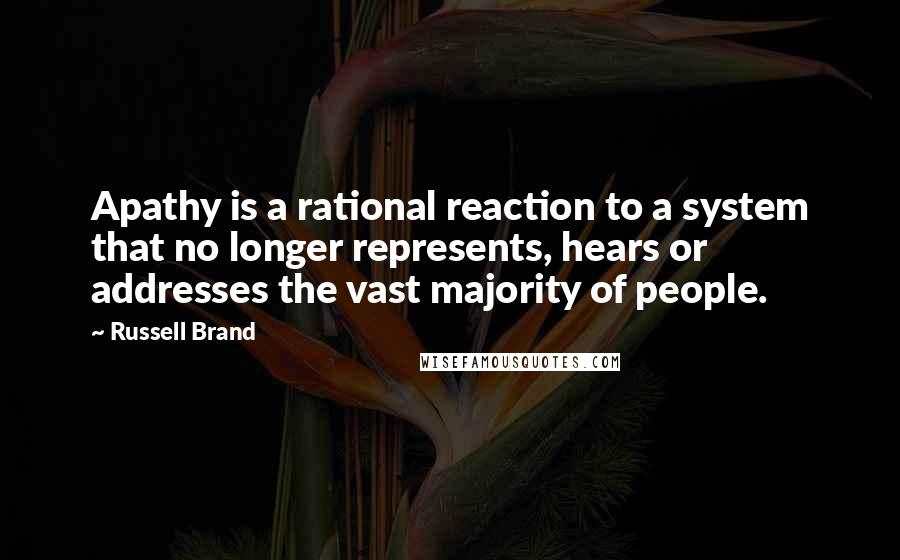 Russell Brand Quotes: Apathy is a rational reaction to a system that no longer represents, hears or addresses the vast majority of people.