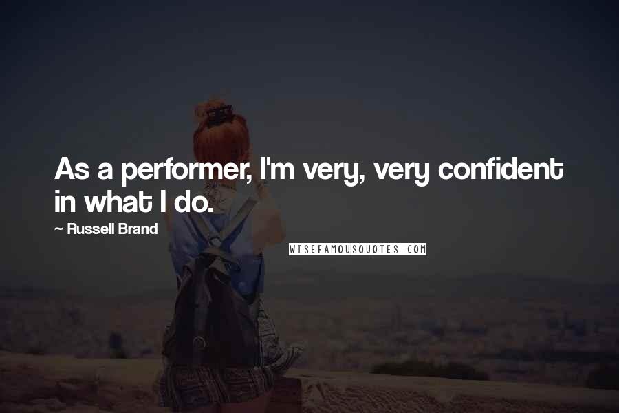 Russell Brand Quotes: As a performer, I'm very, very confident in what I do.