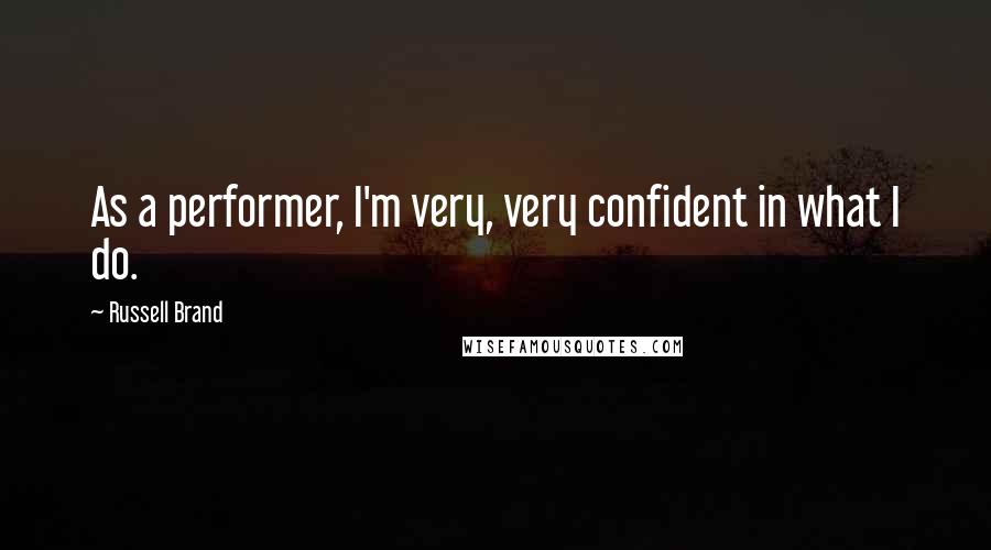 Russell Brand Quotes: As a performer, I'm very, very confident in what I do.