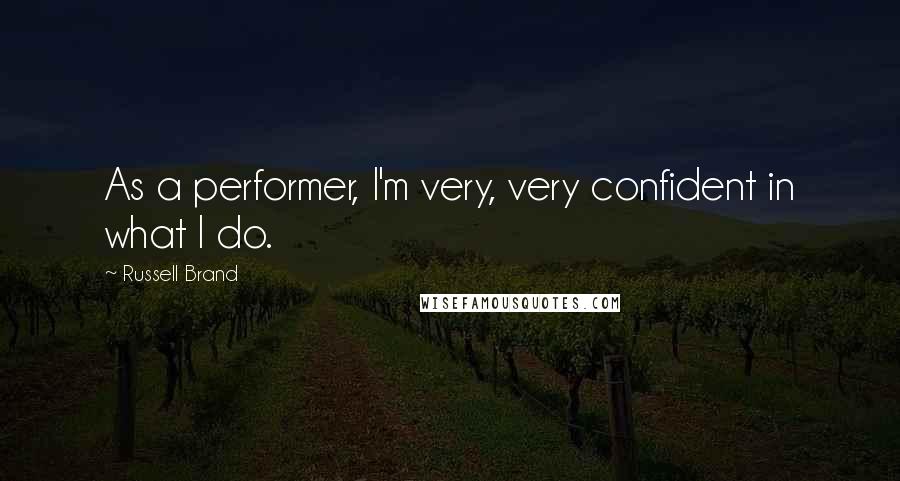 Russell Brand Quotes: As a performer, I'm very, very confident in what I do.