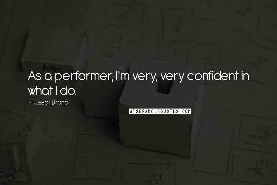 Russell Brand Quotes: As a performer, I'm very, very confident in what I do.