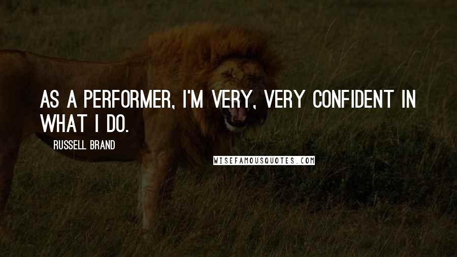 Russell Brand Quotes: As a performer, I'm very, very confident in what I do.