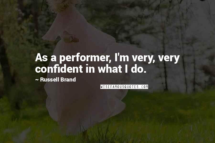 Russell Brand Quotes: As a performer, I'm very, very confident in what I do.