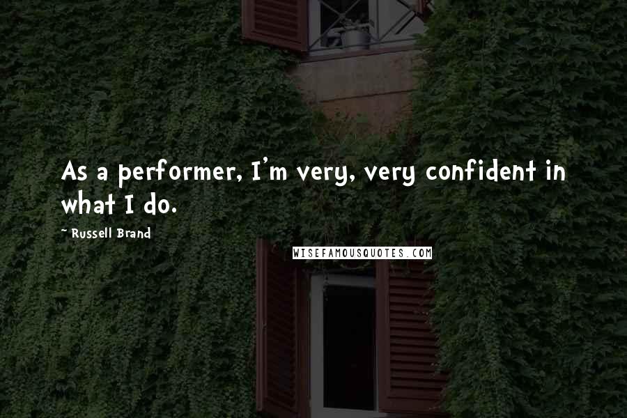 Russell Brand Quotes: As a performer, I'm very, very confident in what I do.