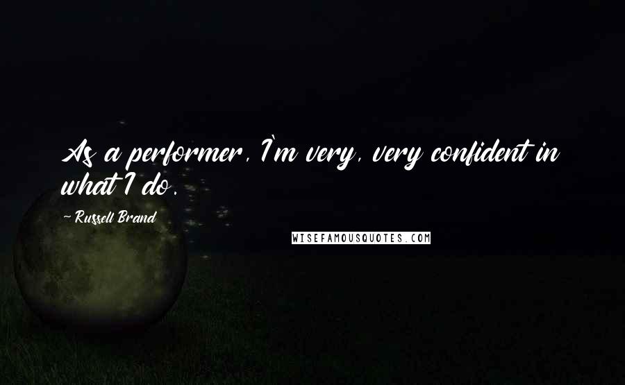 Russell Brand Quotes: As a performer, I'm very, very confident in what I do.