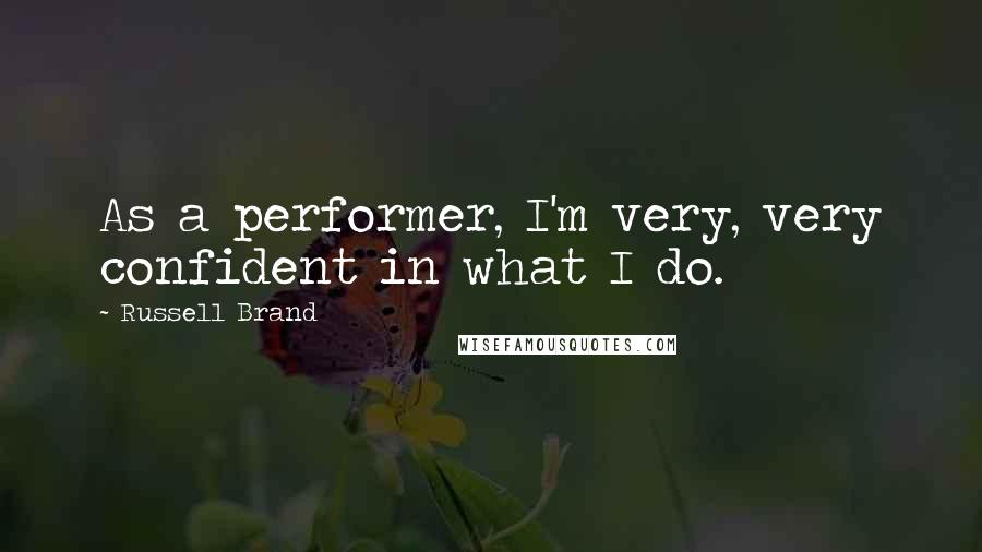 Russell Brand Quotes: As a performer, I'm very, very confident in what I do.