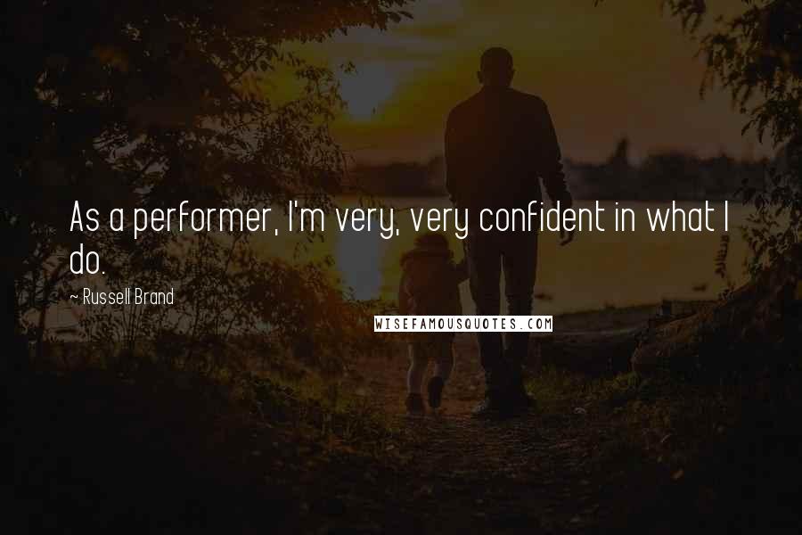 Russell Brand Quotes: As a performer, I'm very, very confident in what I do.