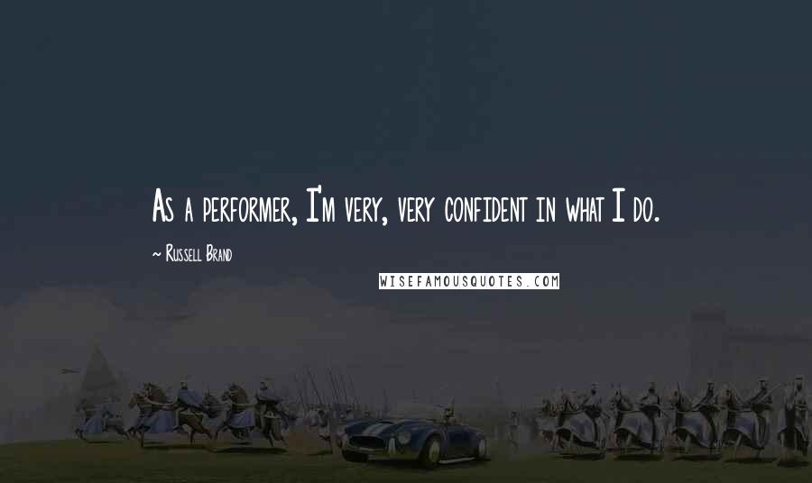 Russell Brand Quotes: As a performer, I'm very, very confident in what I do.