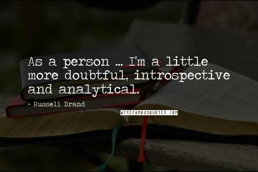 Russell Brand Quotes: As a person ... I'm a little more doubtful, introspective and analytical.