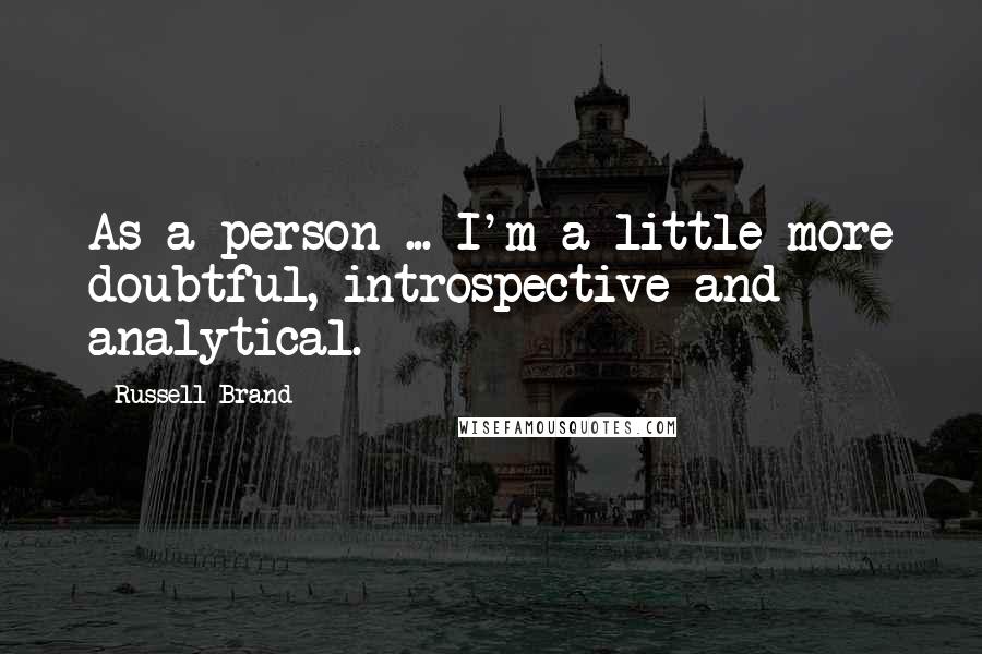 Russell Brand Quotes: As a person ... I'm a little more doubtful, introspective and analytical.